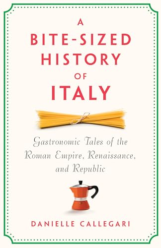 A Bite-Sized History of Italy: Gastronomic Tales of the Roman Empire, Renaissance, and Republic by Danielle Callegari