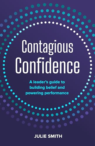Contagious Confidence: A leader’s guide to building belief and powering performance by Julie Smith