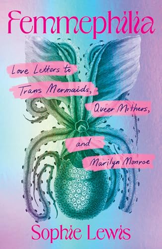 Femmephilia: Love Letters to Trans Mermaids, Queer Mothers, and Marilyn Monroe by Sophie Lewis