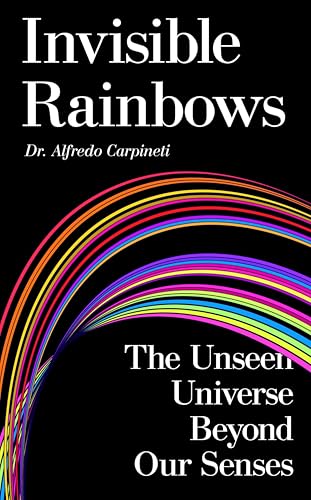 Invisible Rainbows: The Unseen Universe Beyond Our Senses by Dr Alfredo Carpineti