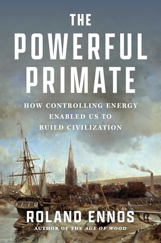 The Powerful Primate: How Controlling Energy Enabled Us to Build Civilization by Roland Ennos