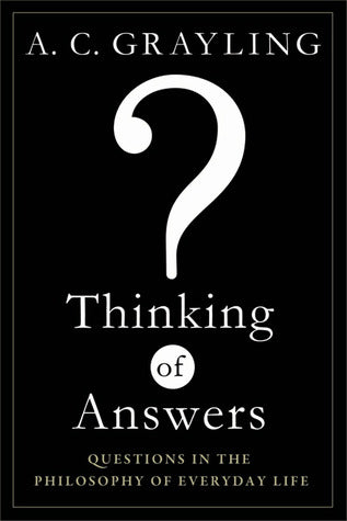 Thinking of Answers: Questions in the Philosophy of Everyday Life by A.C. Grayling