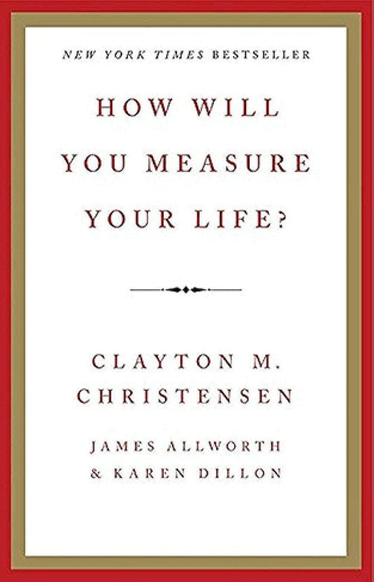 How Will You Measure Your Life? By: Clayton M. Christensen