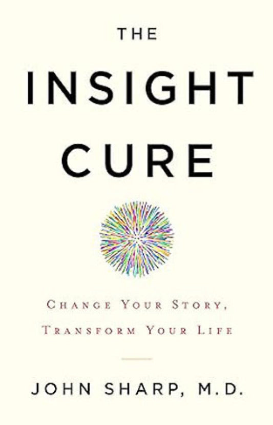 The Insight Cure - Change Your Story, Transform Your Life By: John Sharp MD