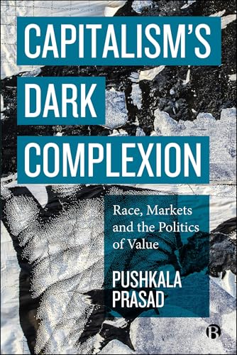 Capitalism’s Dark Complexion: Race, Markets and the Politics of Value by Pushkala Prasad