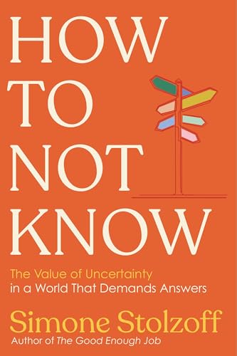 How to Not Know: The Value of Uncertainty in a World that Demands Answers by Simone Stolzoff