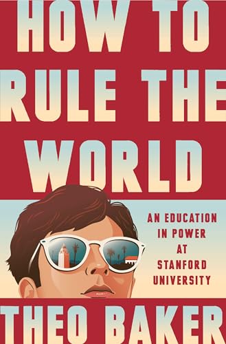 How to Rule the World: An Education in Power at Stanford University by Theo Baker
