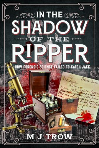 In the Shadow of the Ripper: How Forensic Science Failed to Catch Jack by M J Trow