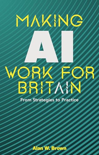 Making AI Work for Britain: From Strategies to Practice by Alan W. Brown