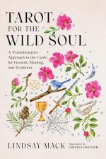 Tarot for the Wild Soul: A Trauma-Informed Approach for Growth, Healing, and Grounding in the Present Moment by Lindsay Mack