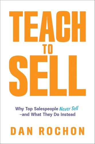Teach to Sell: Why Top Salespeople Never Sell-and What They Do Instead by Dan Rochon