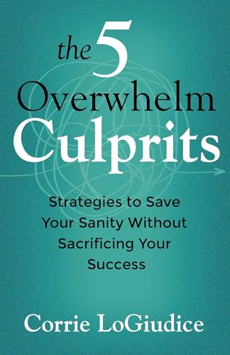 The 5 Overwhelm Culprits: Strategies to Save Your Sanity Without Sacrificing Your Success by Corrie LoGiudice
