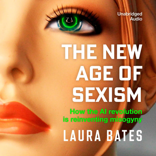 The New Age of Sexism: How the AI Revolution is Reinventing Misogyny by Laura Bates