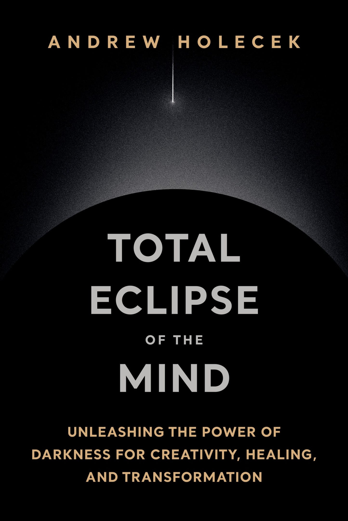 Total Eclipse of the Mind: Unleashing the Power of Darkness for Creativity, Healing, and Transformation by Andrew Holecek